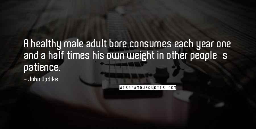 John Updike Quotes: A healthy male adult bore consumes each year one and a half times his own weight in other people's patience.