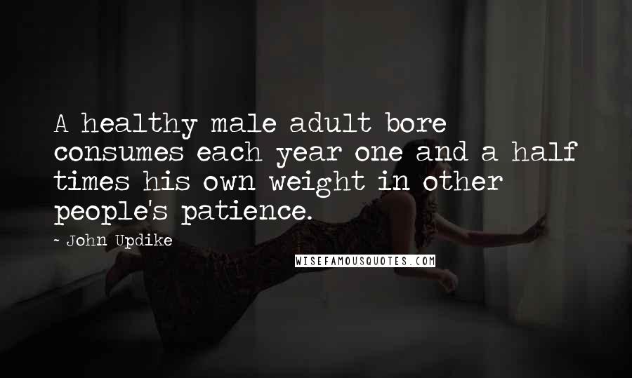 John Updike Quotes: A healthy male adult bore consumes each year one and a half times his own weight in other people's patience.