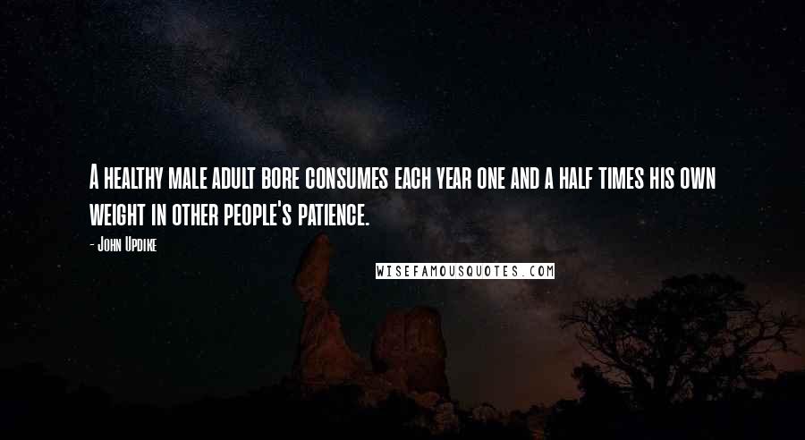 John Updike Quotes: A healthy male adult bore consumes each year one and a half times his own weight in other people's patience.