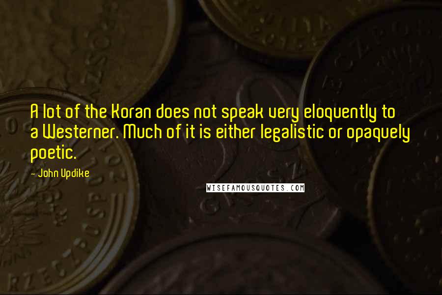 John Updike Quotes: A lot of the Koran does not speak very eloquently to a Westerner. Much of it is either legalistic or opaquely poetic.