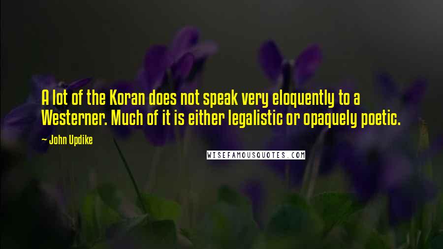 John Updike Quotes: A lot of the Koran does not speak very eloquently to a Westerner. Much of it is either legalistic or opaquely poetic.