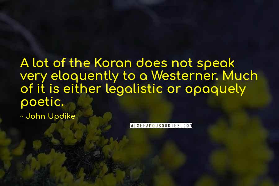 John Updike Quotes: A lot of the Koran does not speak very eloquently to a Westerner. Much of it is either legalistic or opaquely poetic.