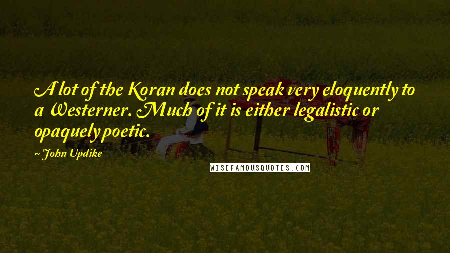 John Updike Quotes: A lot of the Koran does not speak very eloquently to a Westerner. Much of it is either legalistic or opaquely poetic.