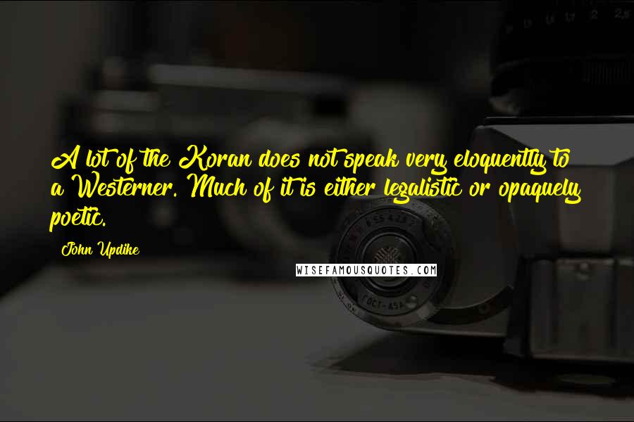 John Updike Quotes: A lot of the Koran does not speak very eloquently to a Westerner. Much of it is either legalistic or opaquely poetic.