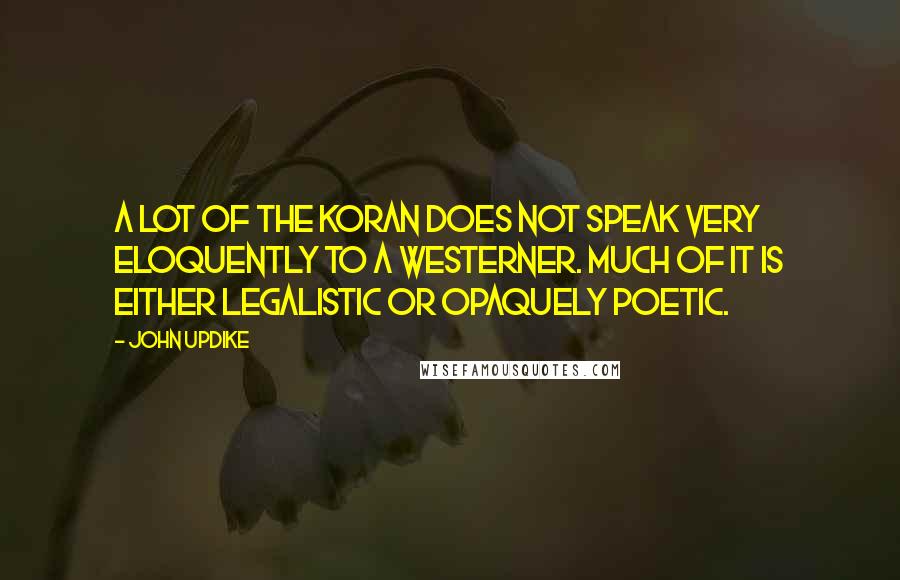 John Updike Quotes: A lot of the Koran does not speak very eloquently to a Westerner. Much of it is either legalistic or opaquely poetic.