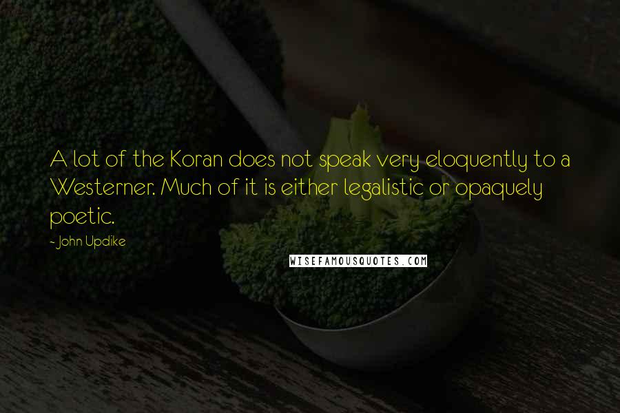 John Updike Quotes: A lot of the Koran does not speak very eloquently to a Westerner. Much of it is either legalistic or opaquely poetic.