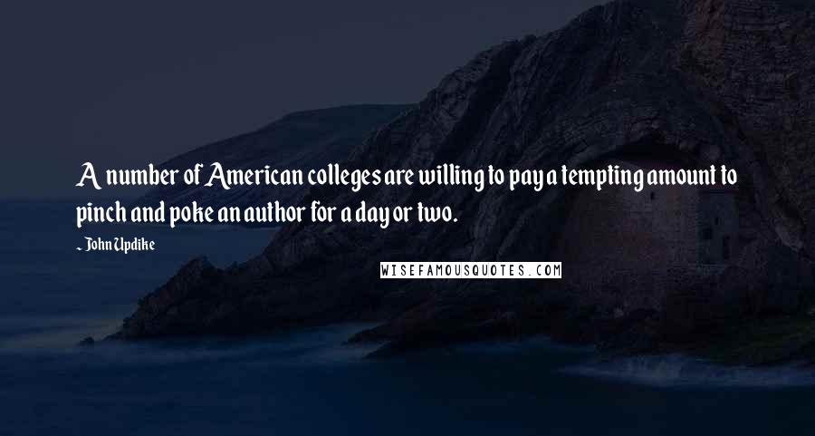 John Updike Quotes: A number of American colleges are willing to pay a tempting amount to pinch and poke an author for a day or two.