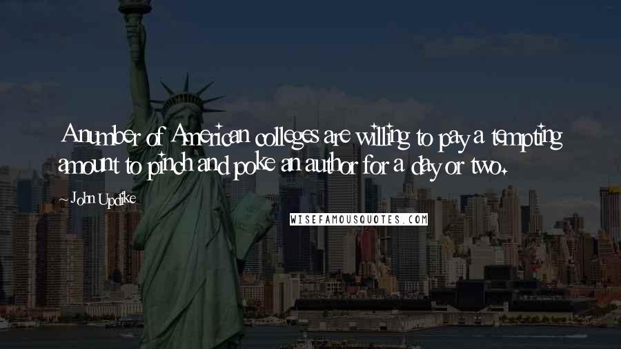 John Updike Quotes: A number of American colleges are willing to pay a tempting amount to pinch and poke an author for a day or two.