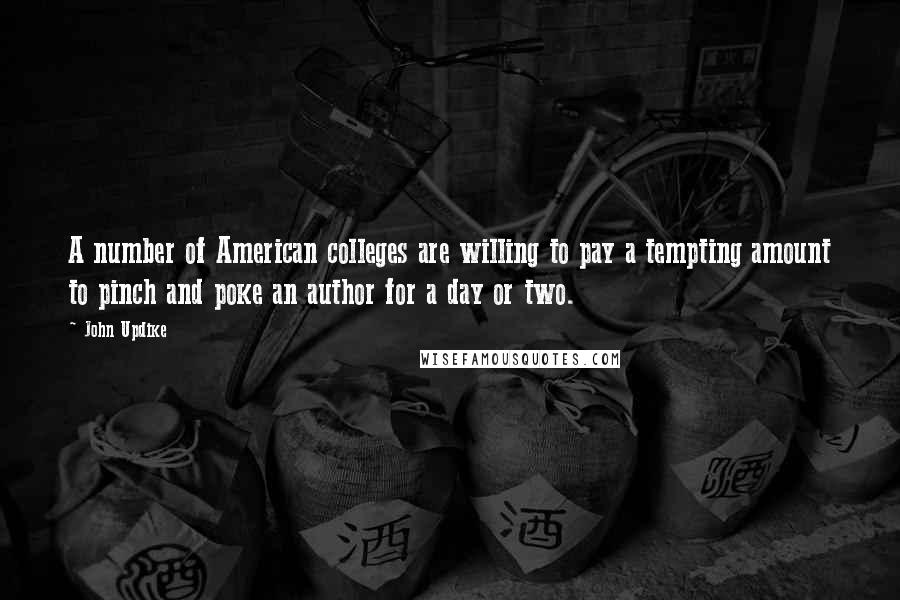 John Updike Quotes: A number of American colleges are willing to pay a tempting amount to pinch and poke an author for a day or two.