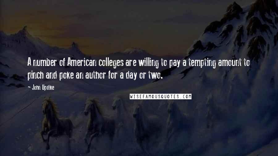 John Updike Quotes: A number of American colleges are willing to pay a tempting amount to pinch and poke an author for a day or two.