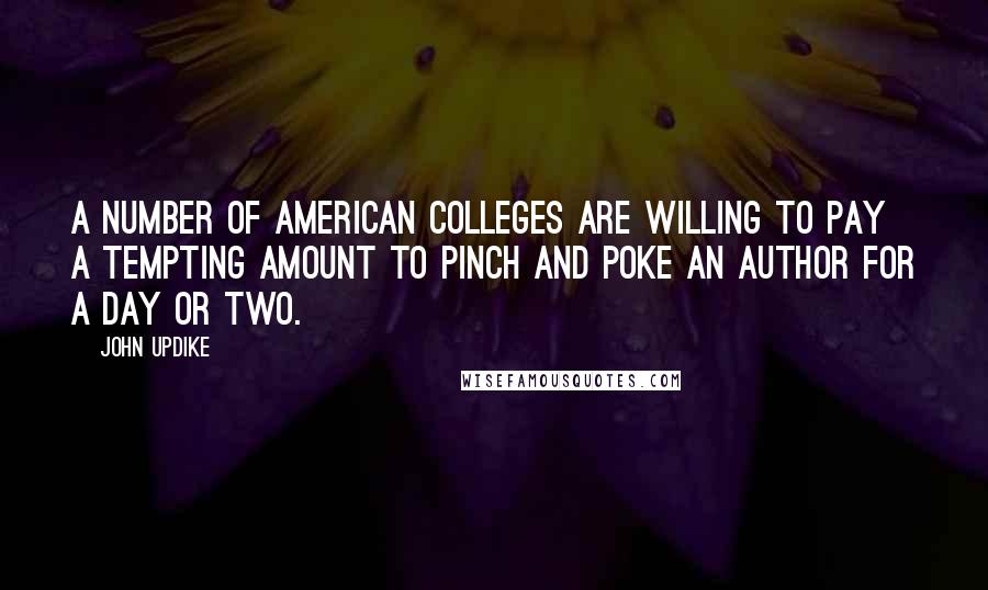 John Updike Quotes: A number of American colleges are willing to pay a tempting amount to pinch and poke an author for a day or two.