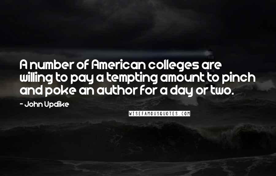 John Updike Quotes: A number of American colleges are willing to pay a tempting amount to pinch and poke an author for a day or two.