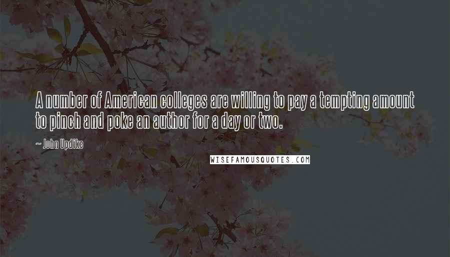 John Updike Quotes: A number of American colleges are willing to pay a tempting amount to pinch and poke an author for a day or two.