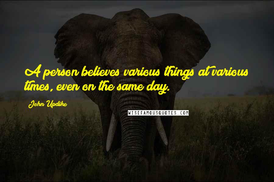 John Updike Quotes: A person believes various things at various times, even on the same day.