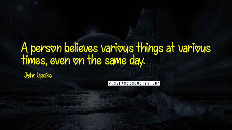 John Updike Quotes: A person believes various things at various times, even on the same day.