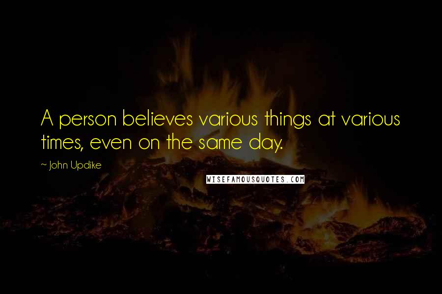 John Updike Quotes: A person believes various things at various times, even on the same day.