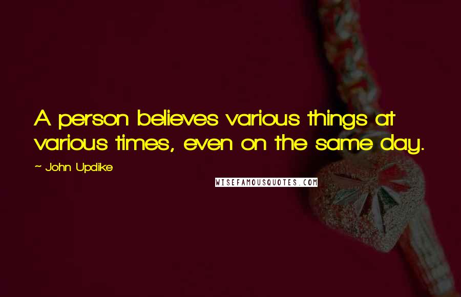 John Updike Quotes: A person believes various things at various times, even on the same day.