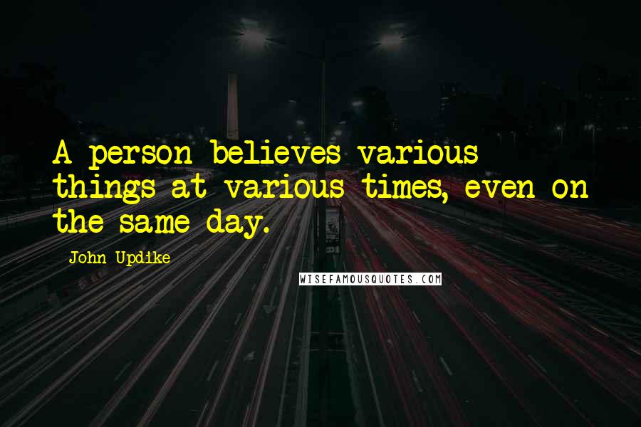 John Updike Quotes: A person believes various things at various times, even on the same day.