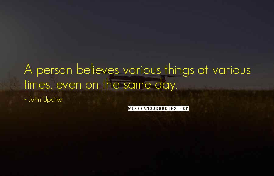 John Updike Quotes: A person believes various things at various times, even on the same day.