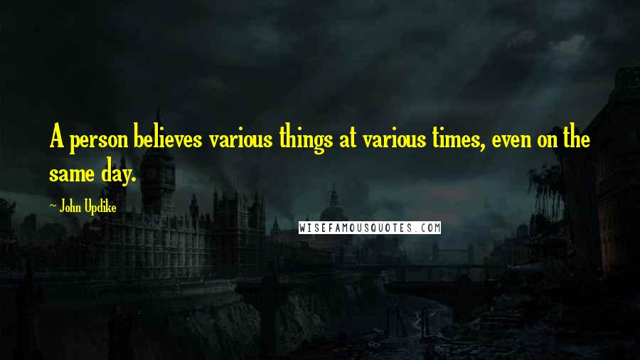 John Updike Quotes: A person believes various things at various times, even on the same day.