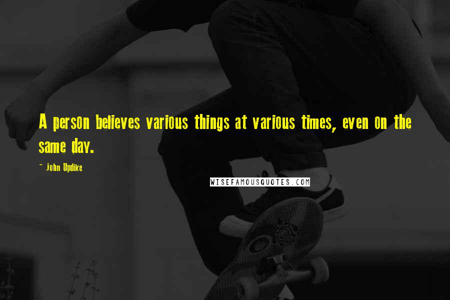 John Updike Quotes: A person believes various things at various times, even on the same day.