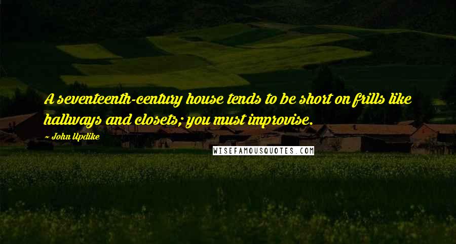 John Updike Quotes: A seventeenth-century house tends to be short on frills like hallways and closets; you must improvise.