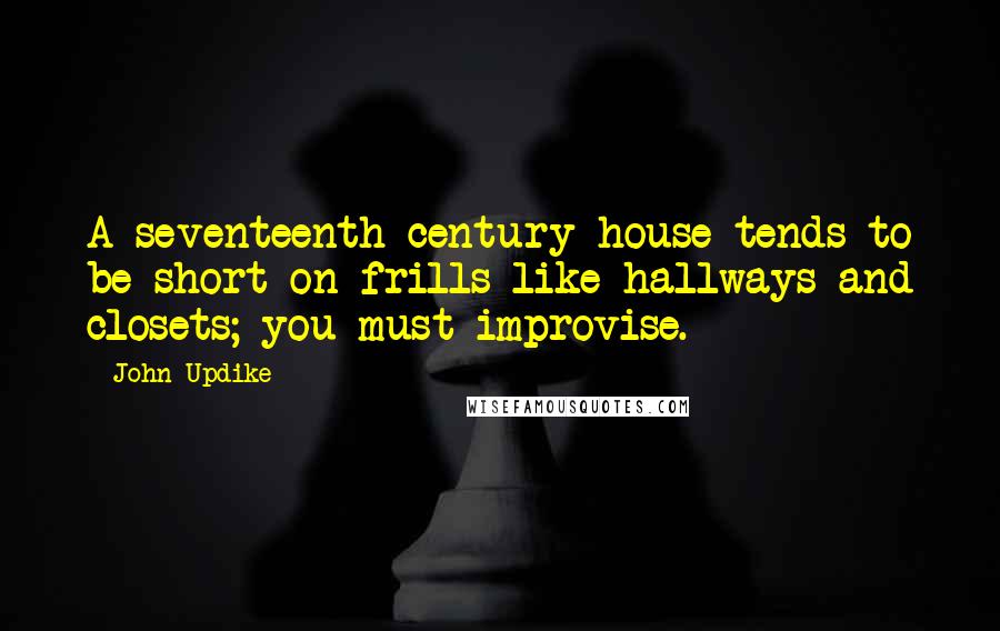 John Updike Quotes: A seventeenth-century house tends to be short on frills like hallways and closets; you must improvise.