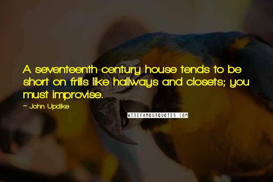 John Updike Quotes: A seventeenth-century house tends to be short on frills like hallways and closets; you must improvise.