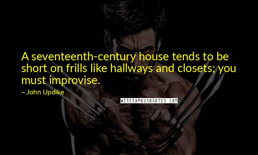 John Updike Quotes: A seventeenth-century house tends to be short on frills like hallways and closets; you must improvise.