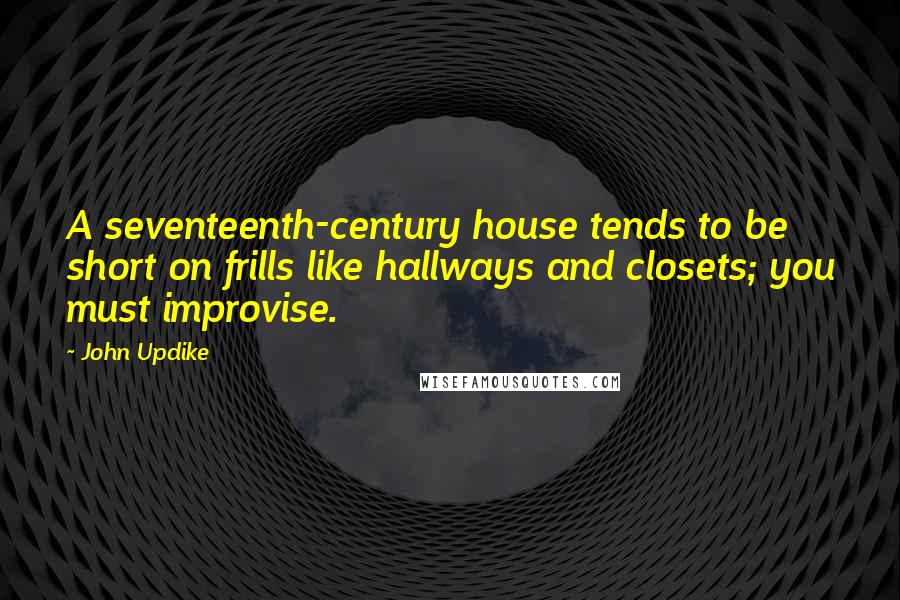 John Updike Quotes: A seventeenth-century house tends to be short on frills like hallways and closets; you must improvise.