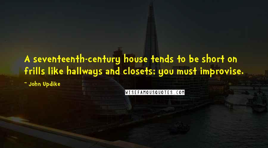 John Updike Quotes: A seventeenth-century house tends to be short on frills like hallways and closets; you must improvise.