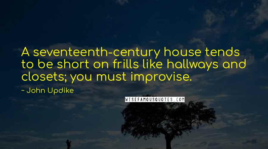 John Updike Quotes: A seventeenth-century house tends to be short on frills like hallways and closets; you must improvise.