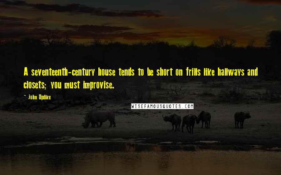 John Updike Quotes: A seventeenth-century house tends to be short on frills like hallways and closets; you must improvise.