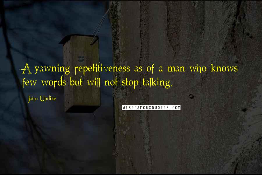 John Updike Quotes: A yawning repetitiveness as of a man who knows few words but will not stop talking.