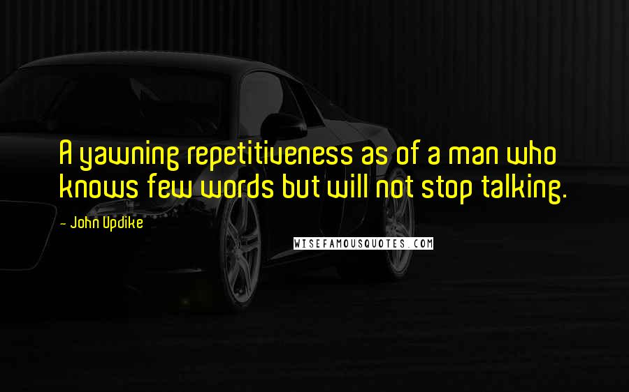 John Updike Quotes: A yawning repetitiveness as of a man who knows few words but will not stop talking.