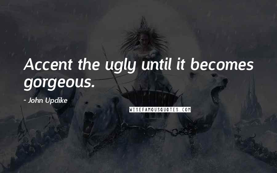 John Updike Quotes: Accent the ugly until it becomes gorgeous.