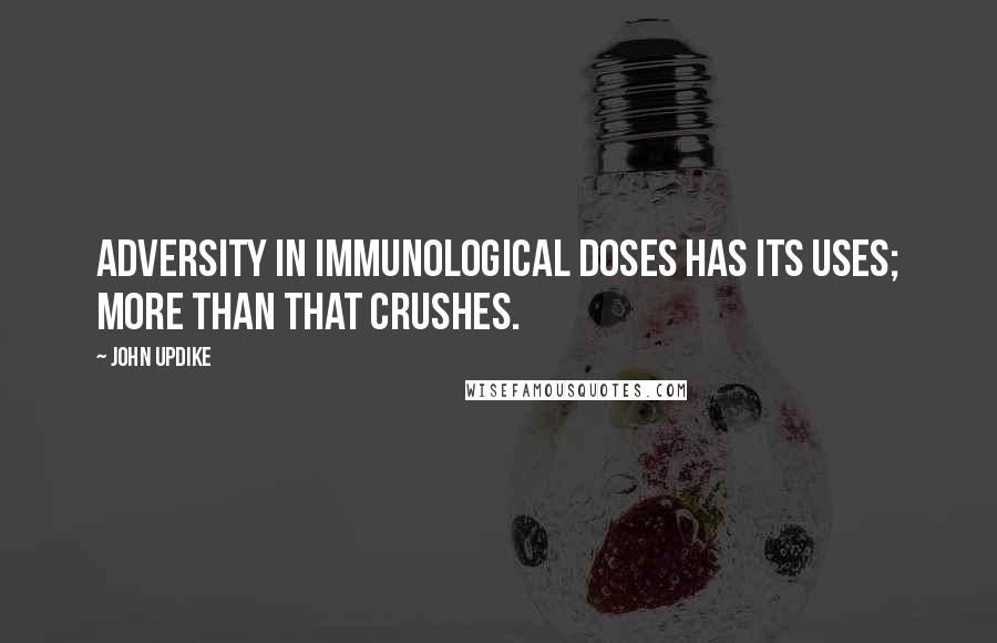 John Updike Quotes: Adversity in immunological doses has its uses; more than that crushes.