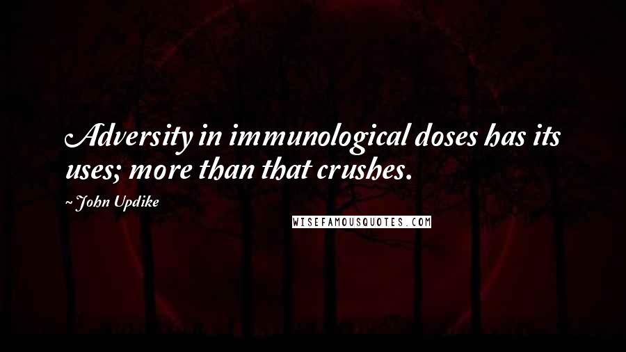 John Updike Quotes: Adversity in immunological doses has its uses; more than that crushes.