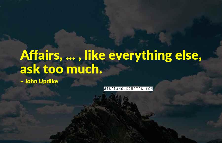 John Updike Quotes: Affairs, ... , like everything else, ask too much.