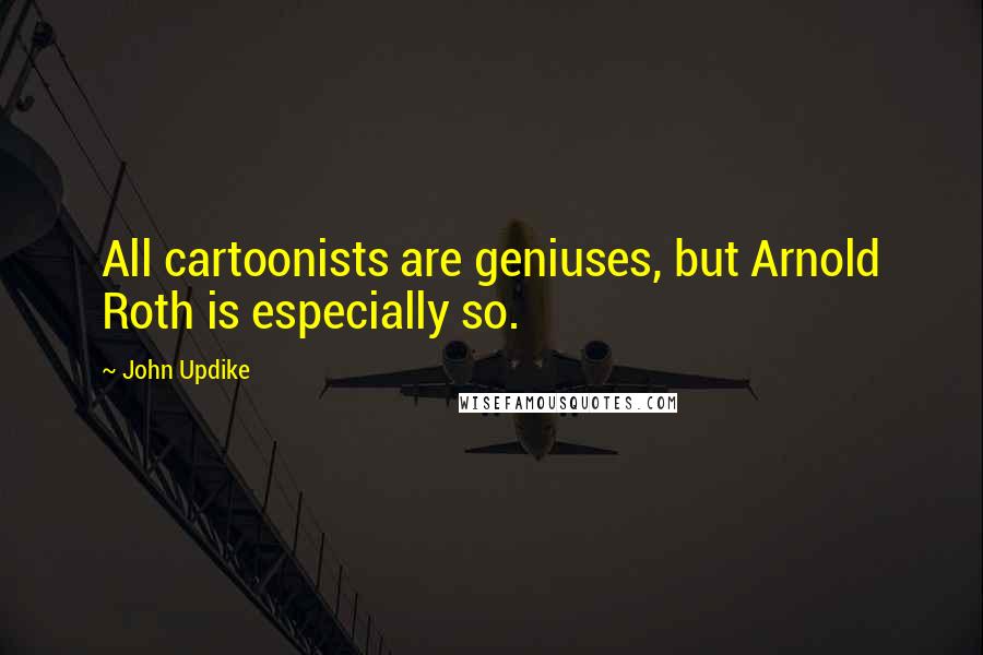 John Updike Quotes: All cartoonists are geniuses, but Arnold Roth is especially so.