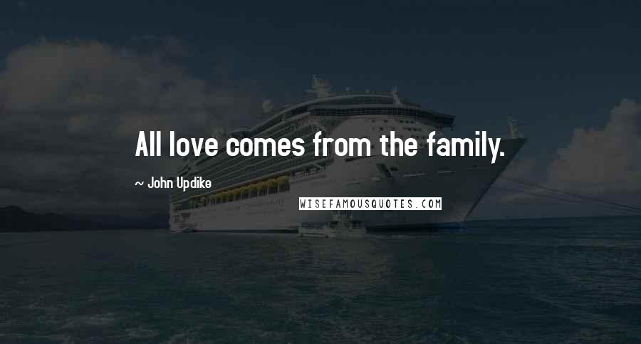 John Updike Quotes: All love comes from the family.