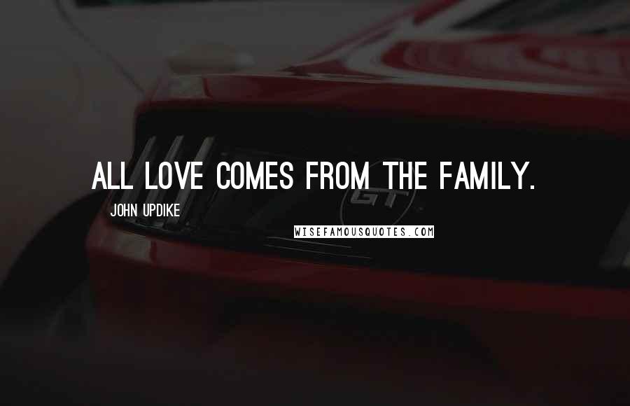John Updike Quotes: All love comes from the family.