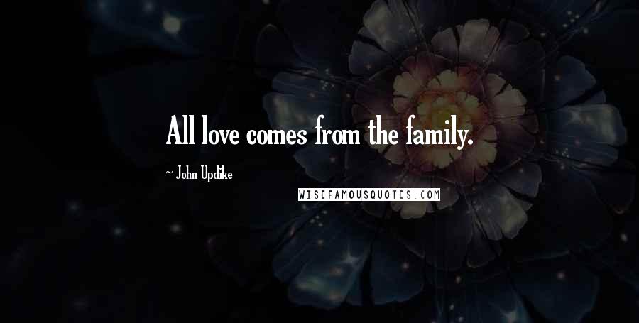 John Updike Quotes: All love comes from the family.