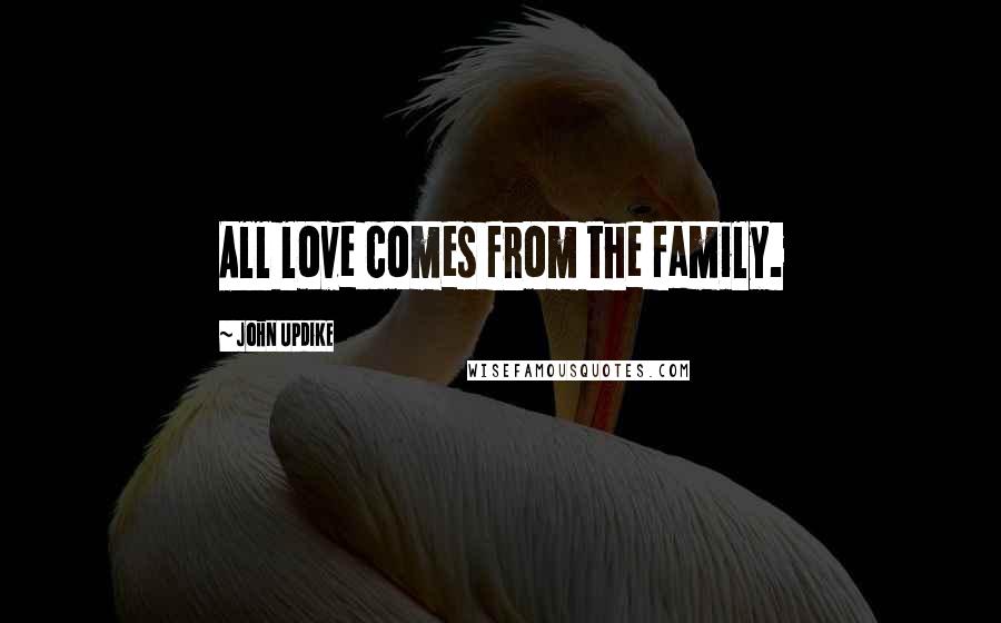 John Updike Quotes: All love comes from the family.