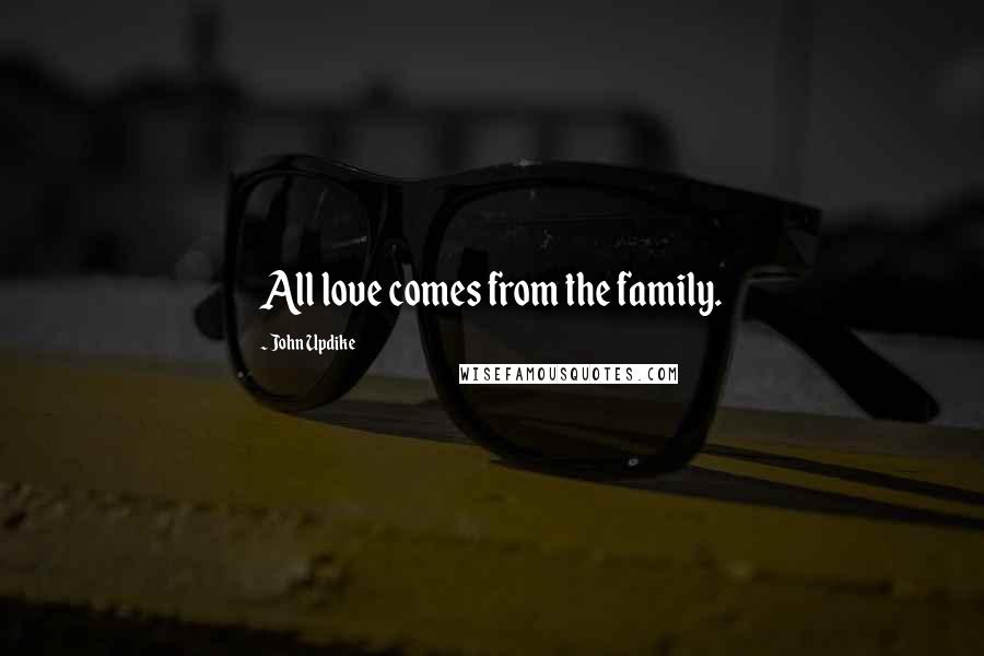 John Updike Quotes: All love comes from the family.