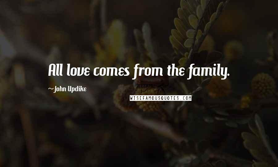 John Updike Quotes: All love comes from the family.