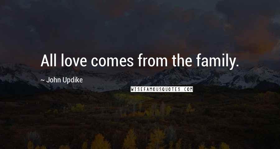 John Updike Quotes: All love comes from the family.