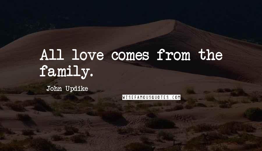 John Updike Quotes: All love comes from the family.