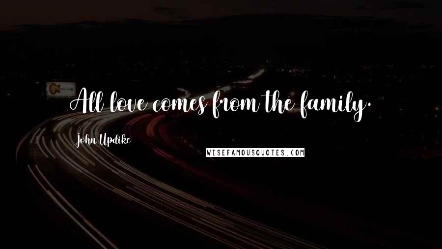 John Updike Quotes: All love comes from the family.