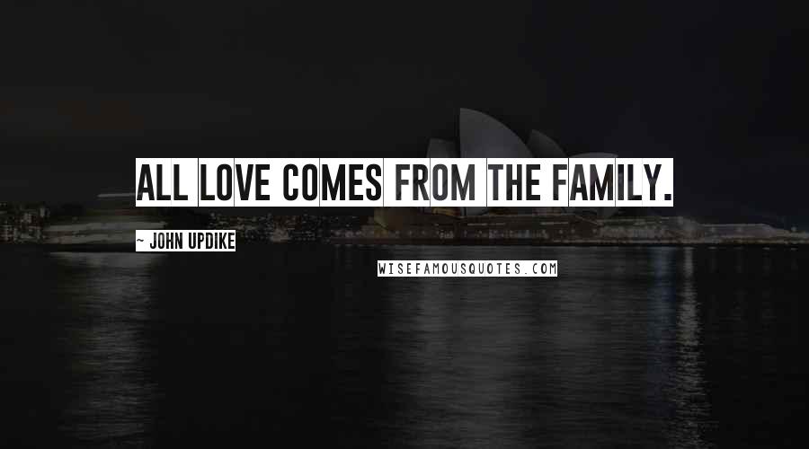 John Updike Quotes: All love comes from the family.